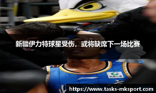 新疆伊力特球星受伤，或将缺席下一场比赛