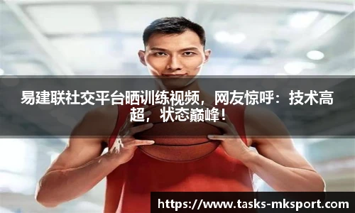 易建联社交平台晒训练视频，网友惊呼：技术高超，状态巅峰！
