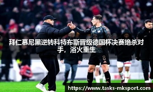 拜仁慕尼黑逆转科特布斯晋级德国杯决赛绝杀对手，浴火重生