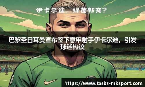 巴黎圣日耳曼宣布签下意甲射手伊卡尔迪，引发球迷热议