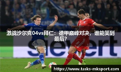 激战沙尔克04vs拜仁：德甲巅峰对决，谁能笑到最后？