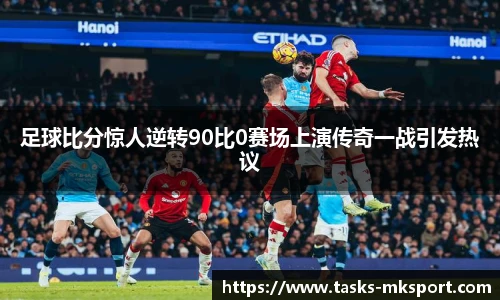 足球比分惊人逆转90比0赛场上演传奇一战引发热议