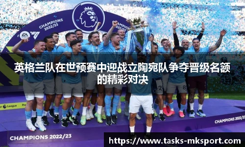 英格兰队在世预赛中迎战立陶宛队争夺晋级名额的精彩对决