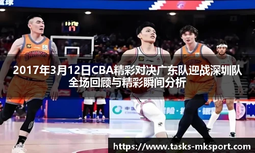 2017年3月12日CBA精彩对决广东队迎战深圳队全场回顾与精彩瞬间分析